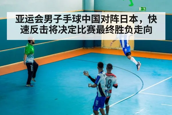 亚运会男子手球中国对阵日本，快速反击将决定比赛最终胜负走向